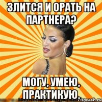 злится и орать на партнера? могу, умею, практикую.