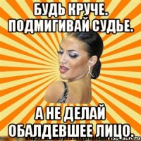 будь круче. подмигивай судье. а не делай обалдевшее лицо.