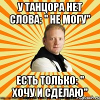 у танцора нет слова: " не могу" есть только: " хочу и сделаю"