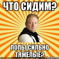 что сидим? попы сильно тяжёлые?