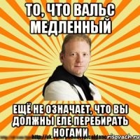 то, что вальс медленный ещё не означает, что вы должны еле перебирать ногами