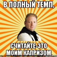 в полный темп, считайте-это моим капризом