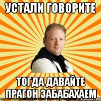 устали говорите тогда давайте прагон забабахаем