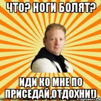 что? ноги болят? иди ко мне по приседай,отдохни!)