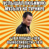 услышал любимую музыку на турнире + 10 к победе =10 к выносливости = 10 к драйву