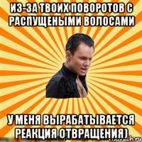 из-за твоих поворотов с распущеными волосами у меня вырабатывается реакция отвращения)