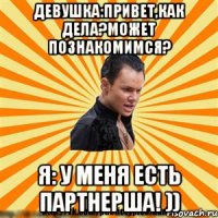 девушка:привет,как дела?может познакомимся? я: у меня есть партнерша! ))