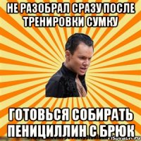 не разобрал сразу после тренировки сумку готовься собирать пенициллин с брюк