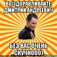 выздоравливайте, дмитрий андреевич без вас очень скучнооо)