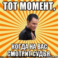 тот момент, когда на вас смотрит судья.