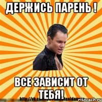 держись парень ! все зависит от тебя!