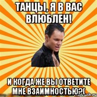 танцы, я в вас влюблен! и когда же вы ответите мне взаимностью?(
