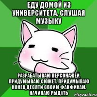 еду домой из университета, слушая музыку разрабатываю персонажей, придумываю сюжет. придумываю конец десяти своим фанфикам. начинаю рыдать