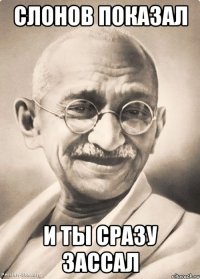слонов показал и ты сразу зассал