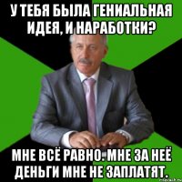 у тебя была гениальная идея, и наработки? мне всё равно. мне за неё деньги мне не заплатят.