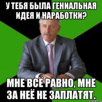 у тебя была гениальная идея и наработки? мне всё равно, мне за неё не заплатят.