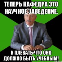 теперь кафедра это научное заведение. и плевать что оно должно быть учебным!