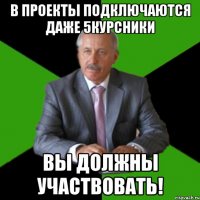 в проекты подключаются даже 5курсники вы должны участвовать!