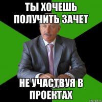 ты хочешь получить зачет не участвуя в проектах