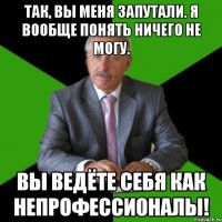так, вы меня запутали. я вообще понять ничего не могу. вы ведёте себя как непрофессионалы!