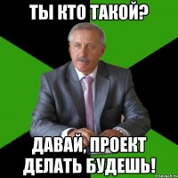 ты кто такой? давай, проект делать будешь!