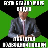 если б было море водки я бы стал подводной лодкой