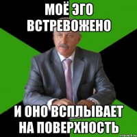 моё эго встревожено и оно всплывает на поверхность