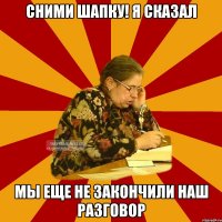 сними шапку! я сказал мы еще не закончили наш разговор