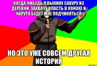 когда-нибудь я выкину сакуру из деревни, захвачу власть в конохе и наруто будет мне подчиняться но это уже совсем другая история