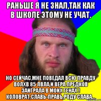 раньше я не знал,так как в школе этому не учат. но сейчас,мне поведал всю правду волхв 85 лвла,и вера предков заиграла в моих генах ! коловрат,славь-правь,роду слава...