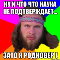 ну и что что наука не подтверждает... зато я родновер !