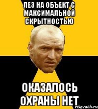 лез на объект с максимальной скрытностью оказалось охраны нет