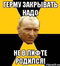 герму закрывать надо не в лифте родился!