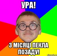 ура! 3 місяці пекла позаду!