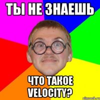 ты не знаешь что такое velocity?