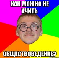 как можно не учить обществоведение?