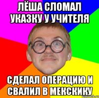 лёша сломал указку у учителя сделал операцию и свалил в мекскику