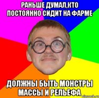 раньше думал,кто постоянно сидит на фарме должны быть монстры массы и рельефа