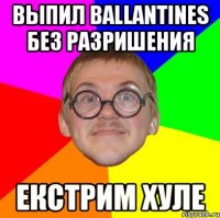 выпил ballantines без разришения екстрим хуле