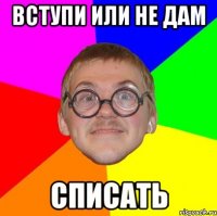 вступи или не дам списать