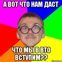 а вот что нам даст что мы в вто вступим??