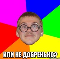  или не добренько?