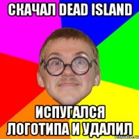 скачал dead island испугался логотипа и удалил