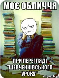моє обличчя при перегляді "шевченківського уроку"
