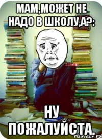 мам,может не надо в школу,а?: ну пожалуйста.