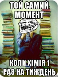той самий момент коли хімія 1 раз на тиждень