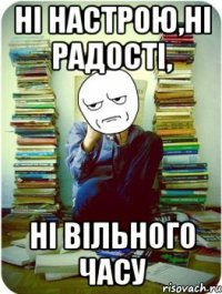 ні настрою,ні радості, ні вільного часу