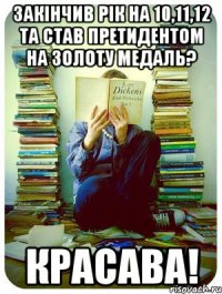 закінчив рік на 10,11,12 та став претидентом на золоту медаль? красава!