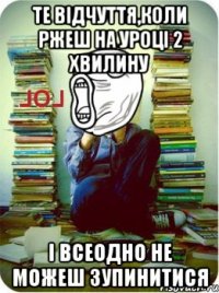 те відчуття,коли ржеш на уроці 2 хвилину і всеодно не можеш зупинитися