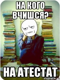 на кого вчишся? на атестат